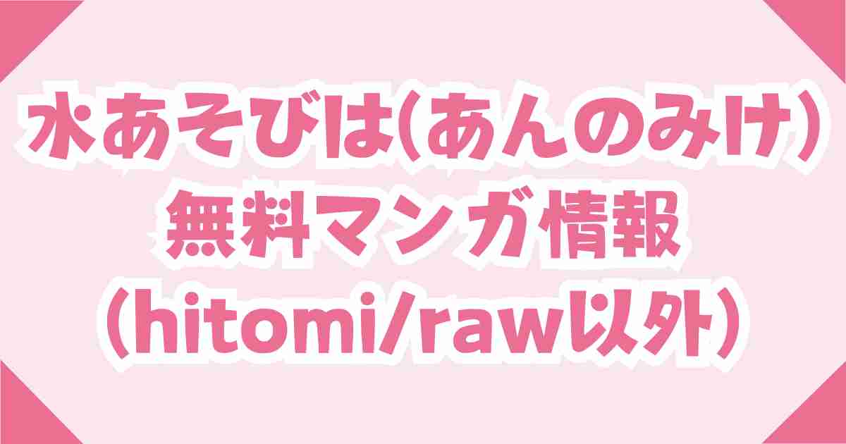 (無料)水あそびはhitomiやrawの他でどこで見れる？【あんのみけ】